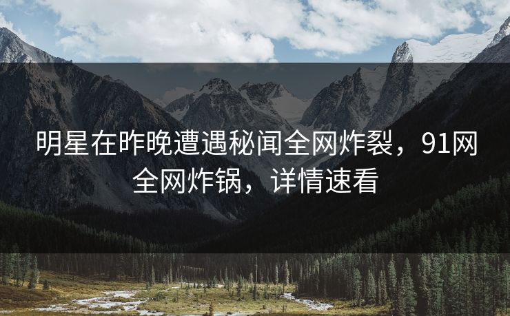 明星在昨晚遭遇秘闻全网炸裂，91网全网炸锅，详情速看