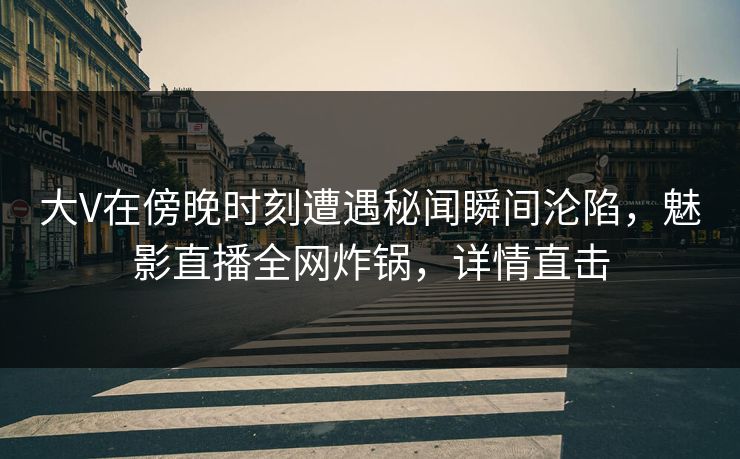 大V在傍晚时刻遭遇秘闻瞬间沦陷，魅影直播全网炸锅，详情直击