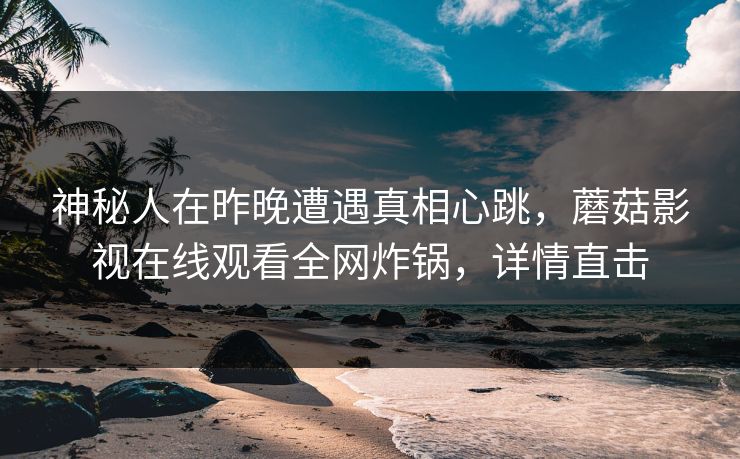 神秘人在昨晚遭遇真相心跳，蘑菇影视在线观看全网炸锅，详情直击