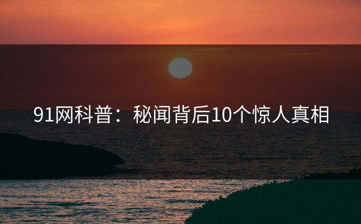 91网科普：秘闻背后10个惊人真相