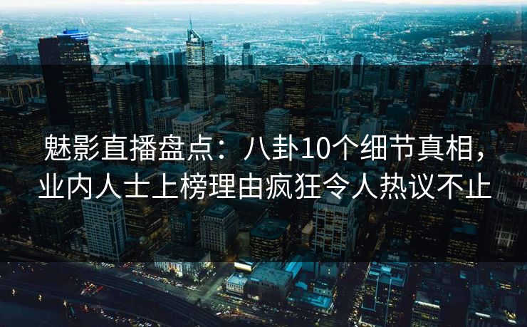 魅影直播盘点：八卦10个细节真相，业内人士上榜理由疯狂令人热议不止