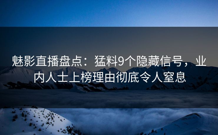 魅影直播盘点：猛料9个隐藏信号，业内人士上榜理由彻底令人窒息