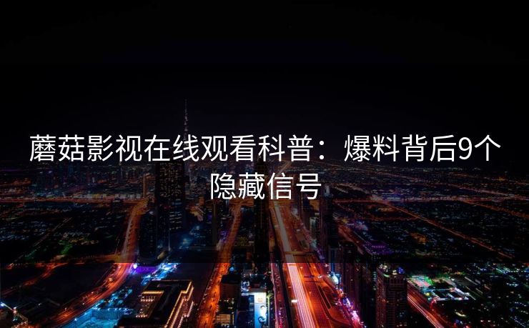 蘑菇影视在线观看科普：爆料背后9个隐藏信号