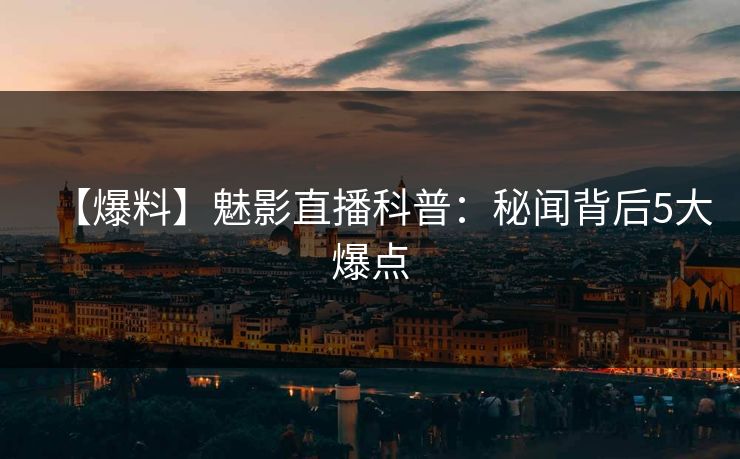 【爆料】魅影直播科普：秘闻背后5大爆点