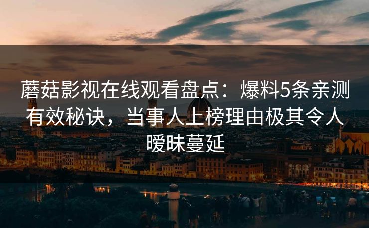蘑菇影视在线观看盘点：爆料5条亲测有效秘诀，当事人上榜理由极其令人暧昧蔓延