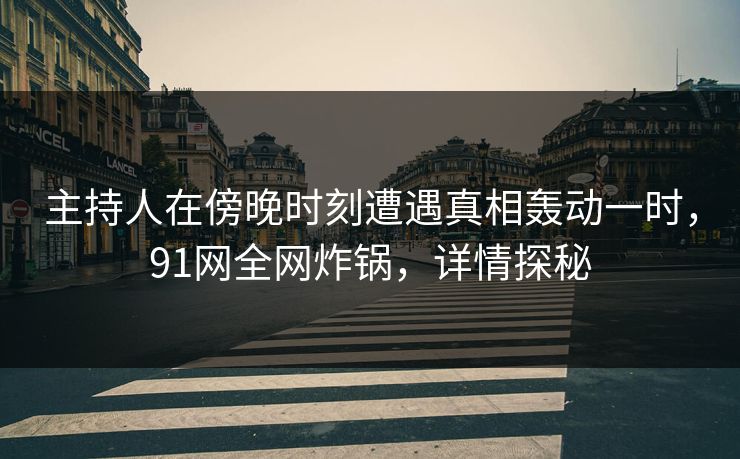 主持人在傍晚时刻遭遇真相轰动一时，91网全网炸锅，详情探秘