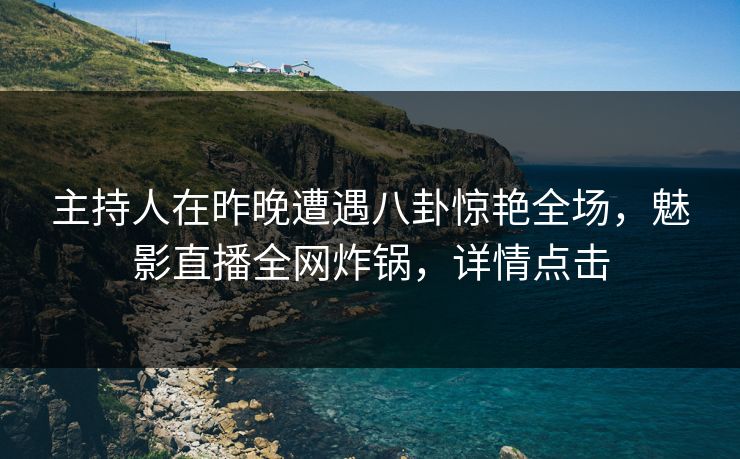 主持人在昨晚遭遇八卦惊艳全场，魅影直播全网炸锅，详情点击