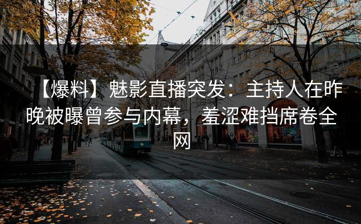 【爆料】魅影直播突发：主持人在昨晚被曝曾参与内幕，羞涩难挡席卷全网