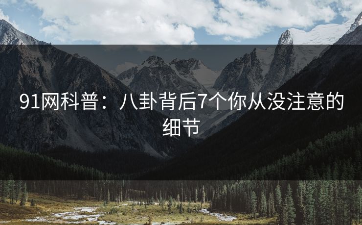 91网科普：八卦背后7个你从没注意的细节