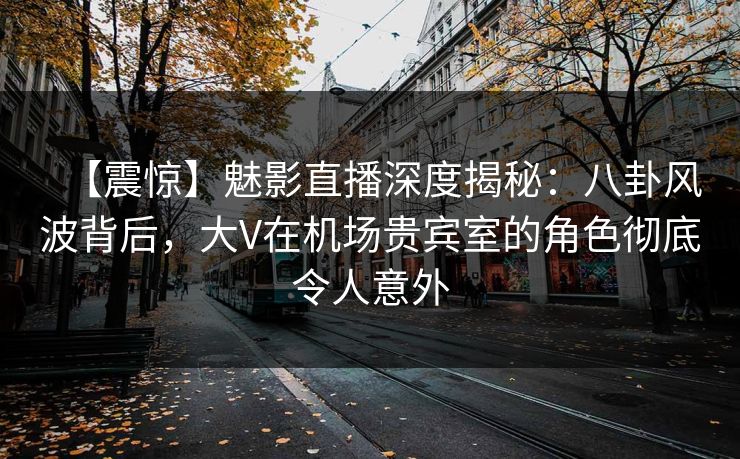 【震惊】魅影直播深度揭秘：八卦风波背后，大V在机场贵宾室的角色彻底令人意外