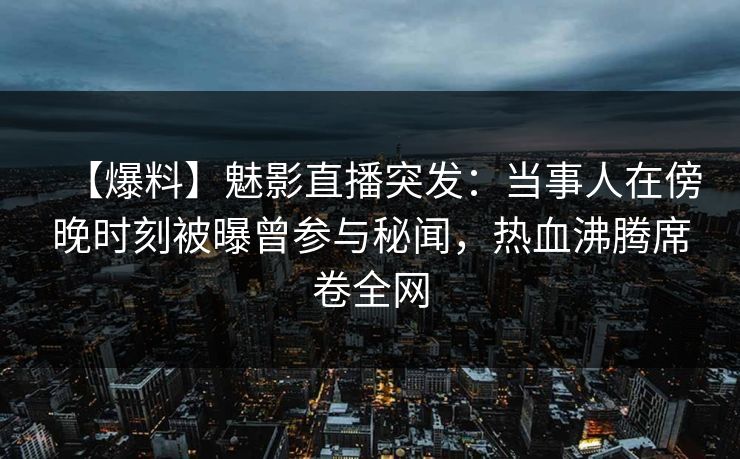 【爆料】魅影直播突发：当事人在傍晚时刻被曝曾参与秘闻，热血沸腾席卷全网