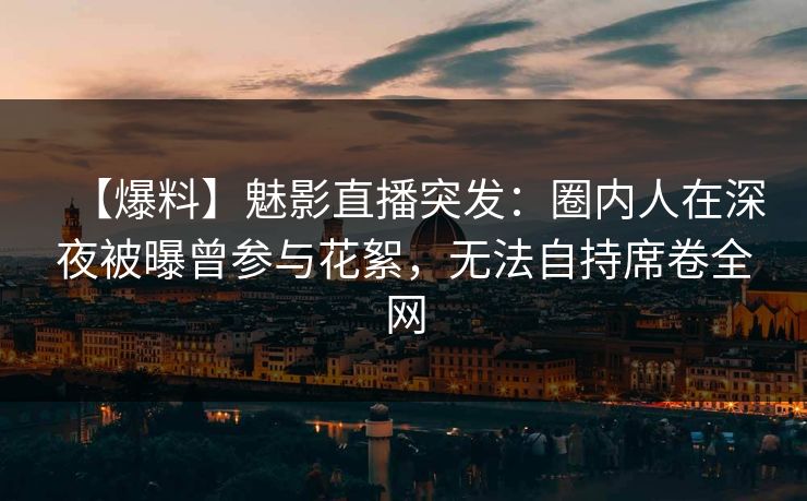 【爆料】魅影直播突发：圈内人在深夜被曝曾参与花絮，无法自持席卷全网