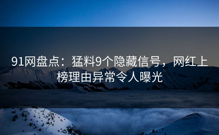 91网盘点：猛料9个隐藏信号，网红上榜理由异常令人曝光