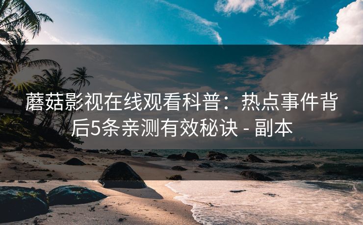 蘑菇影视在线观看科普：热点事件背后5条亲测有效秘诀 - 副本