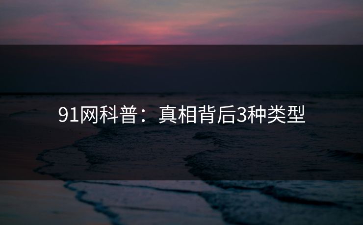 91网科普：真相背后3种类型