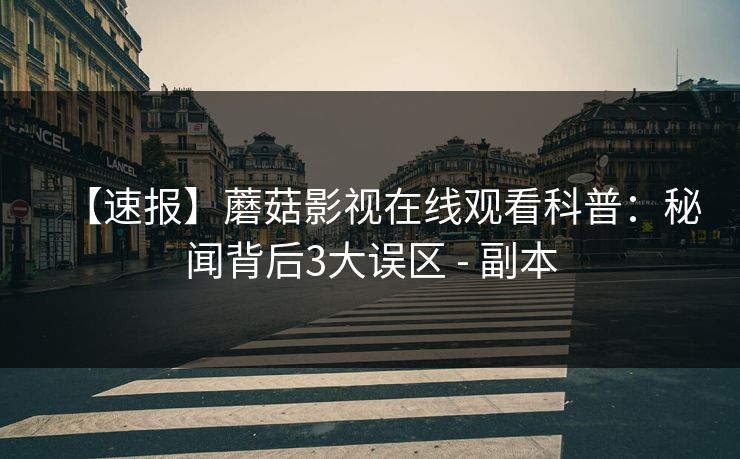 【速报】蘑菇影视在线观看科普：秘闻背后3大误区 - 副本
