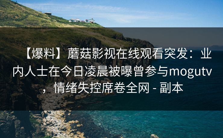 【爆料】蘑菇影视在线观看突发：业内人士在今日凌晨被曝曾参与mogutv，情绪失控席卷全网 - 副本