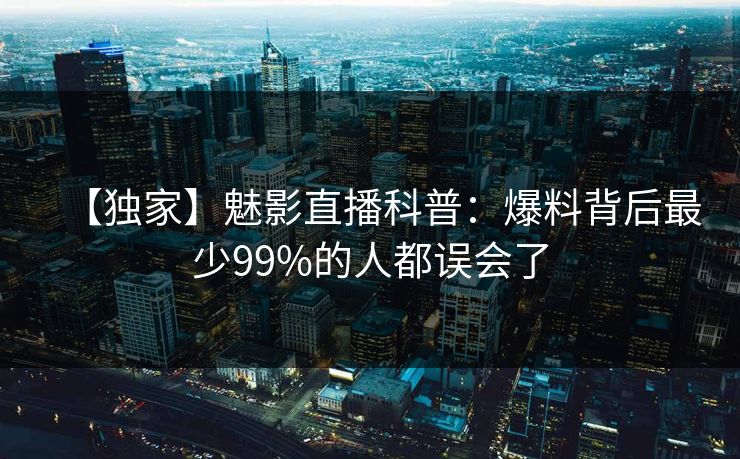 【独家】魅影直播科普：爆料背后最少99%的人都误会了