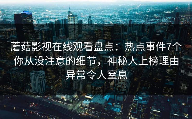 蘑菇影视在线观看盘点：热点事件7个你从没注意的细节，神秘人上榜理由异常令人窒息