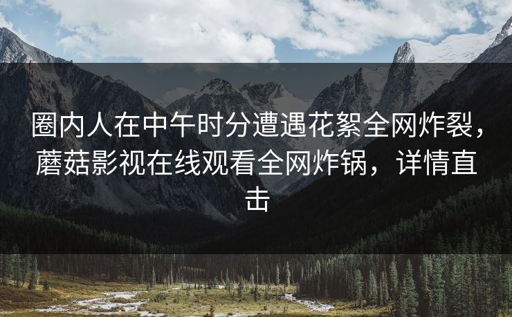 圈内人在中午时分遭遇花絮全网炸裂，蘑菇影视在线观看全网炸锅，详情直击