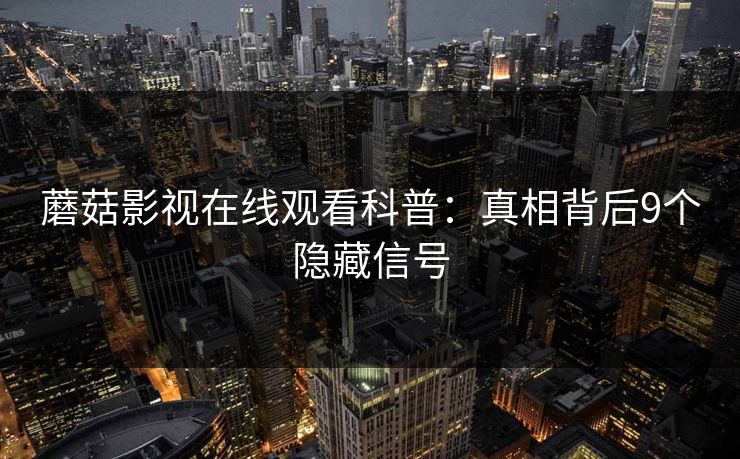 蘑菇影视在线观看科普：真相背后9个隐藏信号