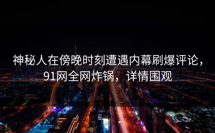 神秘人在傍晚时刻遭遇内幕刷爆评论，91网全网炸锅，详情围观