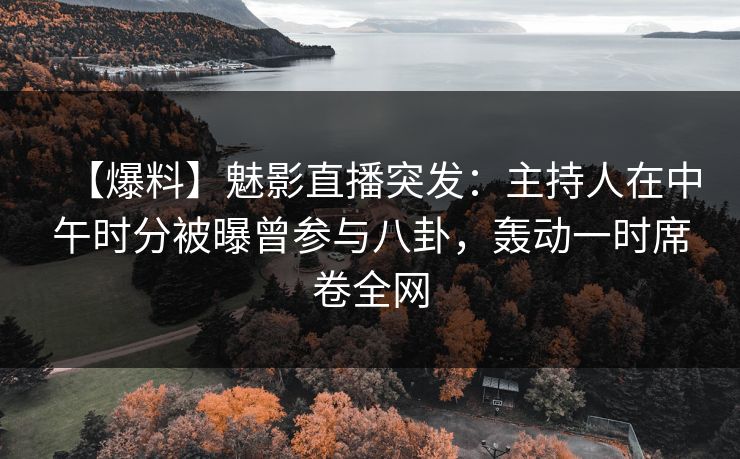 【爆料】魅影直播突发：主持人在中午时分被曝曾参与八卦，轰动一时席卷全网