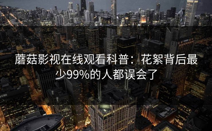 蘑菇影视在线观看科普：花絮背后最少99%的人都误会了