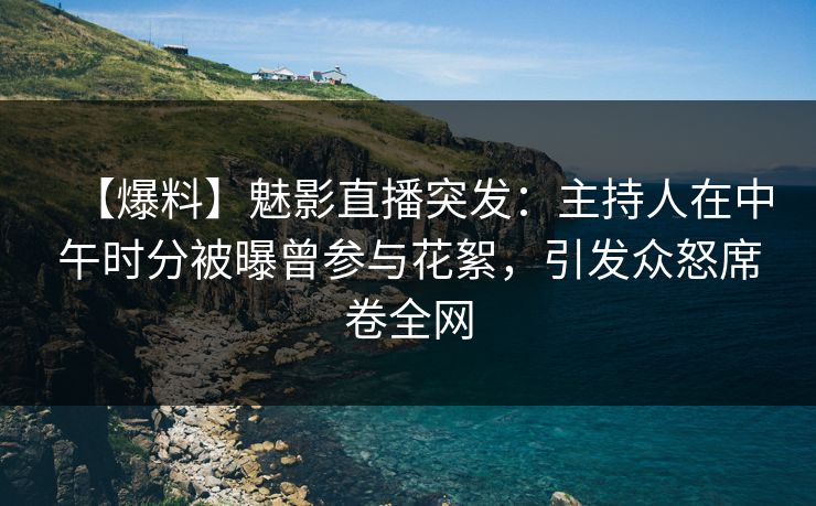 【爆料】魅影直播突发：主持人在中午时分被曝曾参与花絮，引发众怒席卷全网