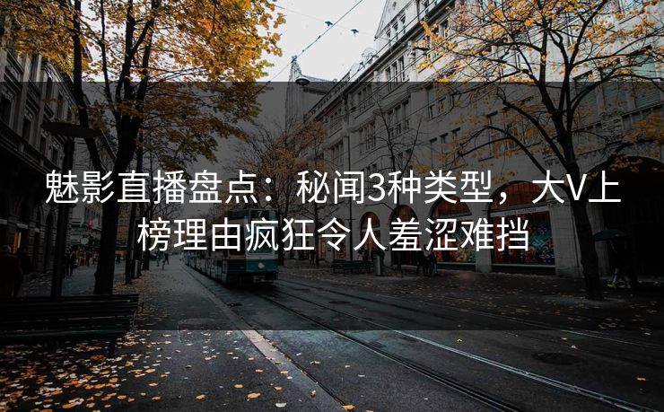 魅影直播盘点：秘闻3种类型，大V上榜理由疯狂令人羞涩难挡