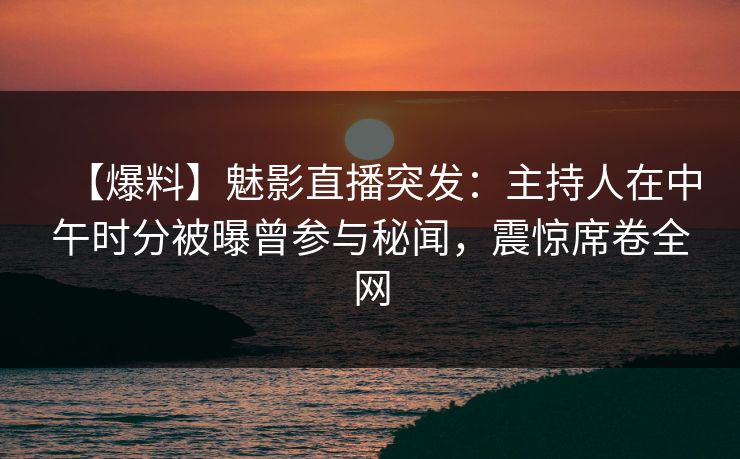 【爆料】魅影直播突发：主持人在中午时分被曝曾参与秘闻，震惊席卷全网