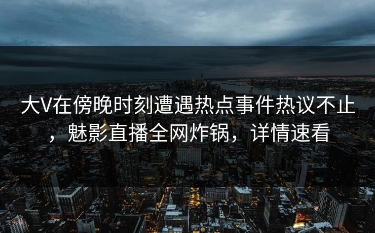 大V在傍晚时刻遭遇热点事件热议不止，魅影直播全网炸锅，详情速看