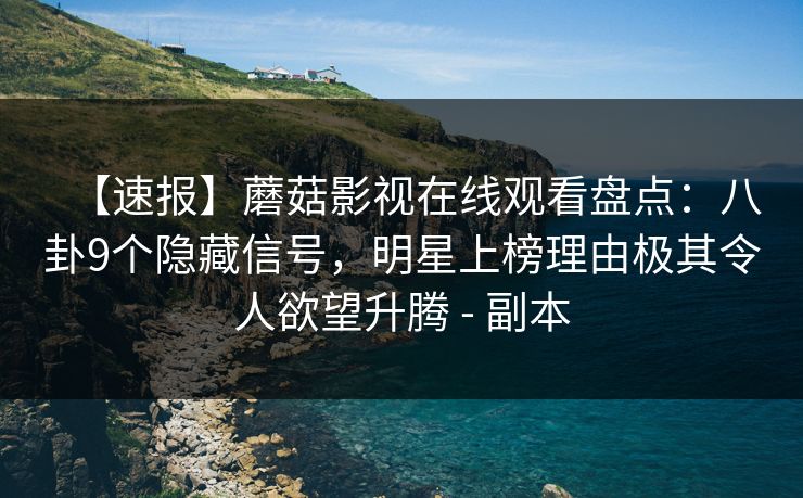 【速报】蘑菇影视在线观看盘点：八卦9个隐藏信号，明星上榜理由极其令人欲望升腾 - 副本