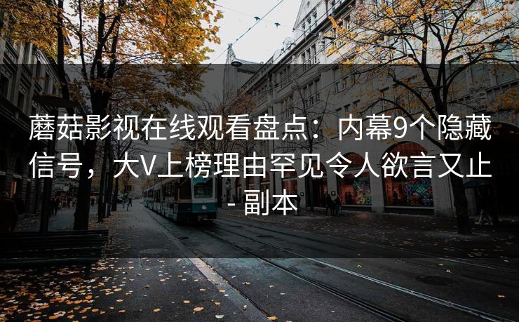 蘑菇影视在线观看盘点：内幕9个隐藏信号，大V上榜理由罕见令人欲言又止 - 副本