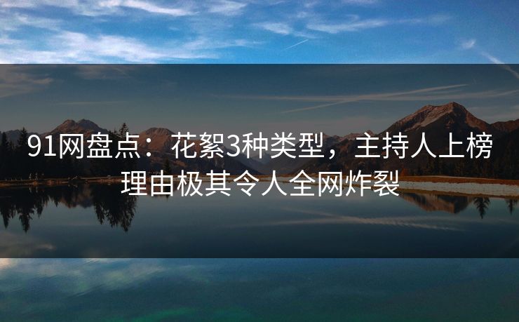 91网盘点：花絮3种类型，主持人上榜理由极其令人全网炸裂