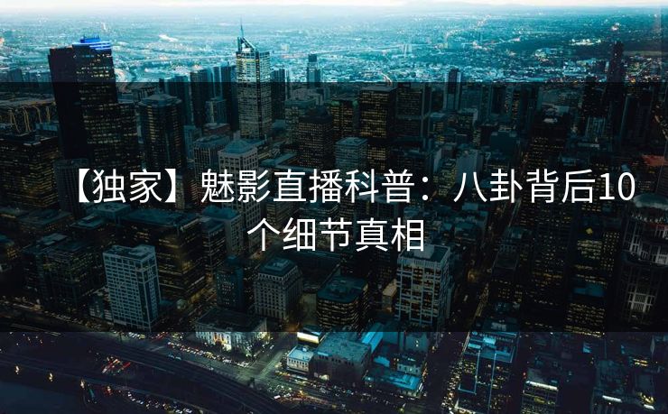 【独家】魅影直播科普：八卦背后10个细节真相