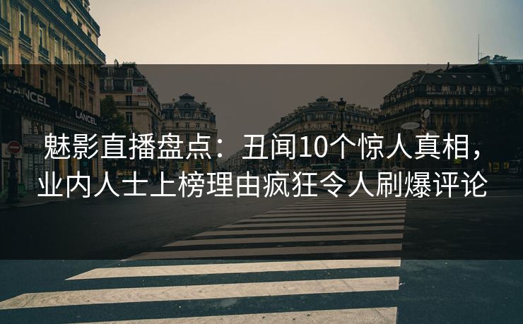 魅影直播盘点：丑闻10个惊人真相，业内人士上榜理由疯狂令人刷爆评论