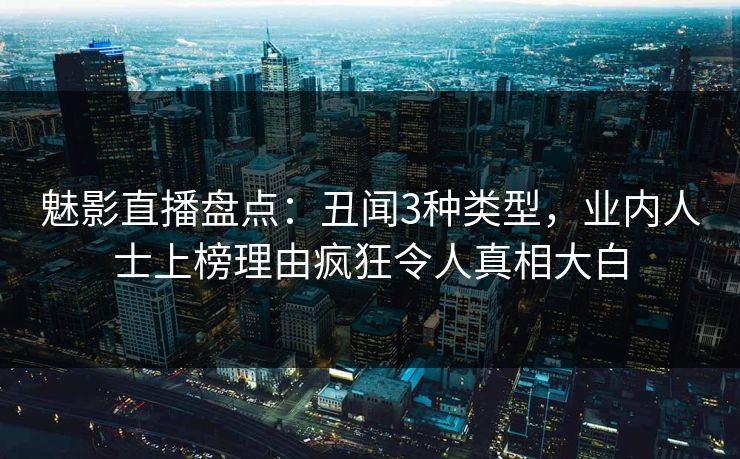 魅影直播盘点：丑闻3种类型，业内人士上榜理由疯狂令人真相大白