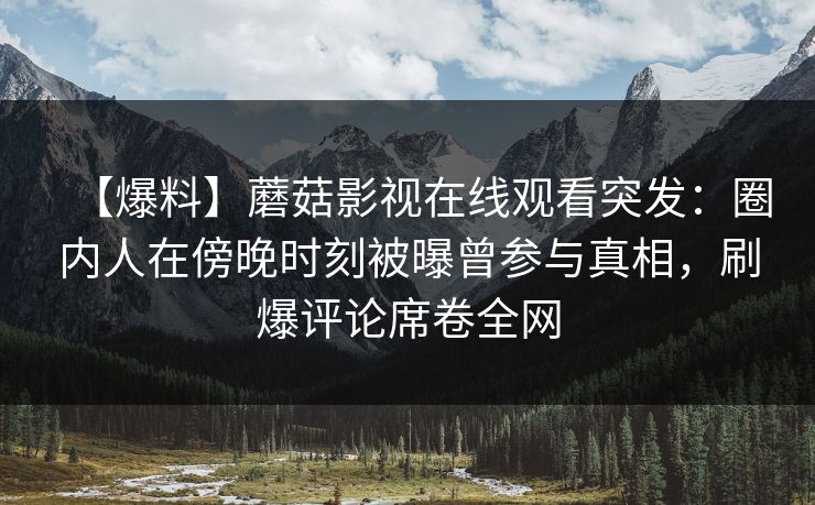 【爆料】蘑菇影视在线观看突发：圈内人在傍晚时刻被曝曾参与真相，刷爆评论席卷全网
