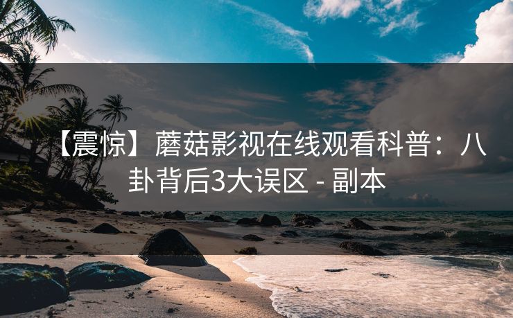 【震惊】蘑菇影视在线观看科普：八卦背后3大误区 - 副本