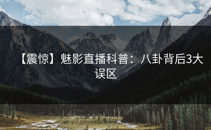 【震惊】魅影直播科普：八卦背后3大误区