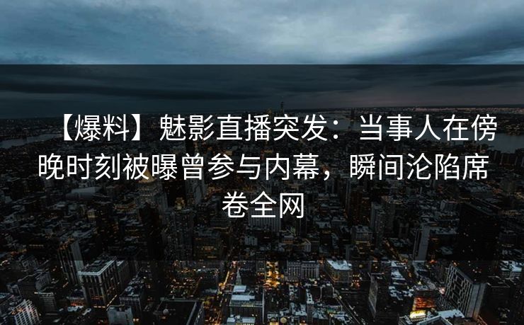【爆料】魅影直播突发：当事人在傍晚时刻被曝曾参与内幕，瞬间沦陷席卷全网