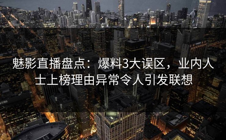 魅影直播盘点：爆料3大误区，业内人士上榜理由异常令人引发联想