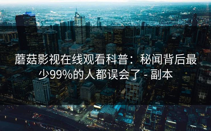 蘑菇影视在线观看科普：秘闻背后最少99%的人都误会了 - 副本