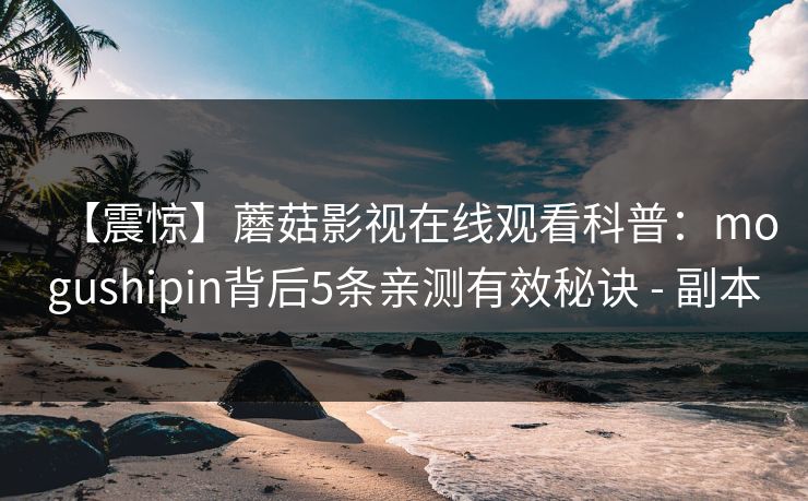 【震惊】蘑菇影视在线观看科普：mogushipin背后5条亲测有效秘诀 - 副本
