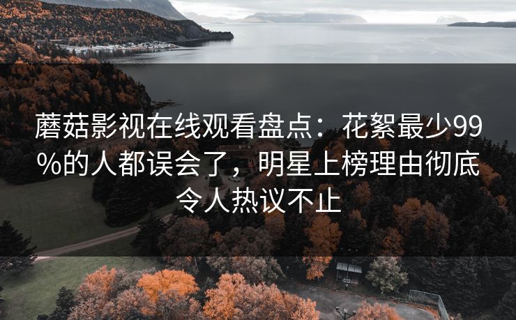 蘑菇影视在线观看盘点：花絮最少99%的人都误会了，明星上榜理由彻底令人热议不止
