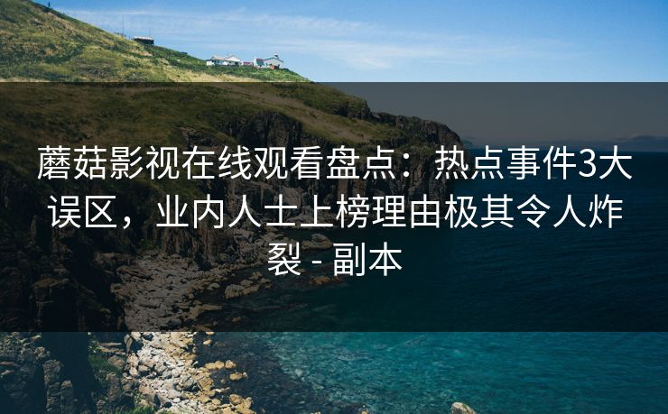 蘑菇影视在线观看盘点：热点事件3大误区，业内人士上榜理由极其令人炸裂 - 副本