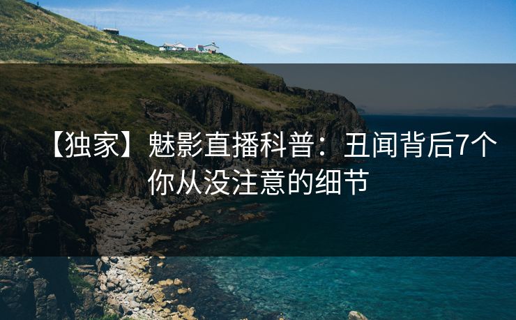 【独家】魅影直播科普：丑闻背后7个你从没注意的细节