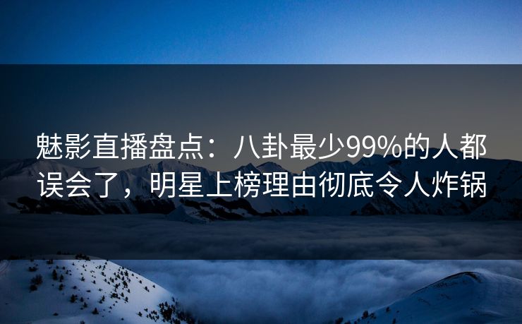魅影直播盘点：八卦最少99%的人都误会了，明星上榜理由彻底令人炸锅