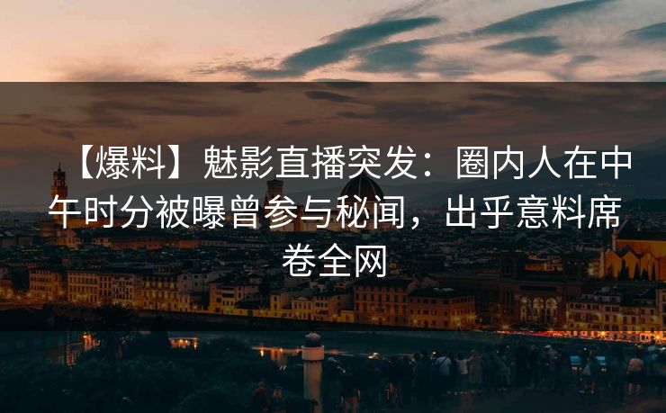【爆料】魅影直播突发：圈内人在中午时分被曝曾参与秘闻，出乎意料席卷全网